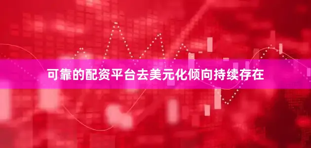 可靠的配资平台去美元化倾向持续存在