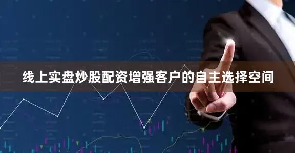 线上实盘炒股配资增强客户的自主选择空间