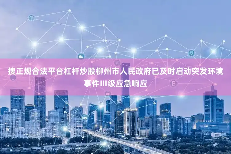 搜正规合法平台杠杆炒股柳州市人民政府已及时启动突发环境事件Ⅲ级应急响应
