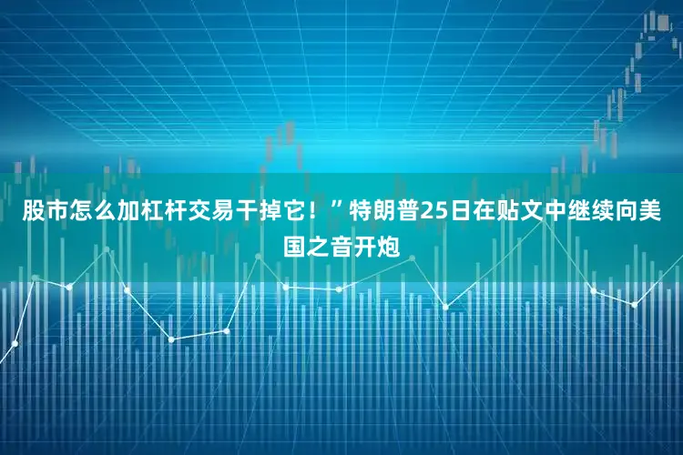 股市怎么加杠杆交易干掉它！”特朗普25日在贴文中继续向美国之音开炮