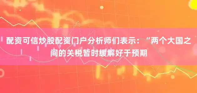 配资可信炒股配资门户分析师们表示：“两个大国之间的关税暂时缓解好于预期