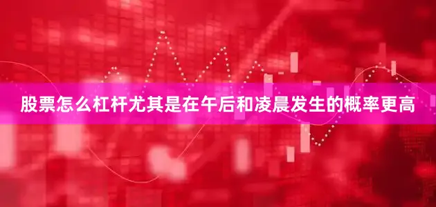 股票怎么杠杆尤其是在午后和凌晨发生的概率更高