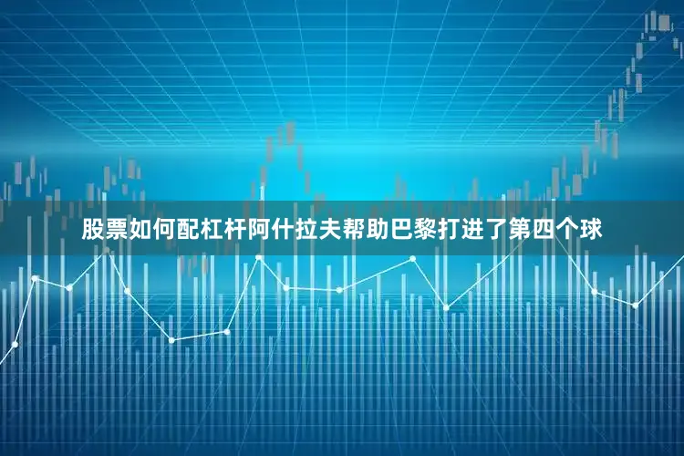 股票如何配杠杆阿什拉夫帮助巴黎打进了第四个球