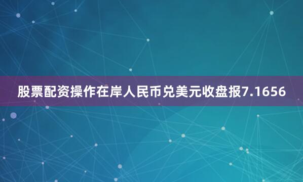 股票配资操作在岸人民币兑美元收盘报7.1656