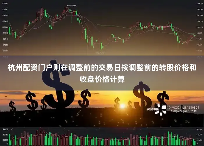 杭州配资门户则在调整前的交易日按调整前的转股价格和收盘价格计算