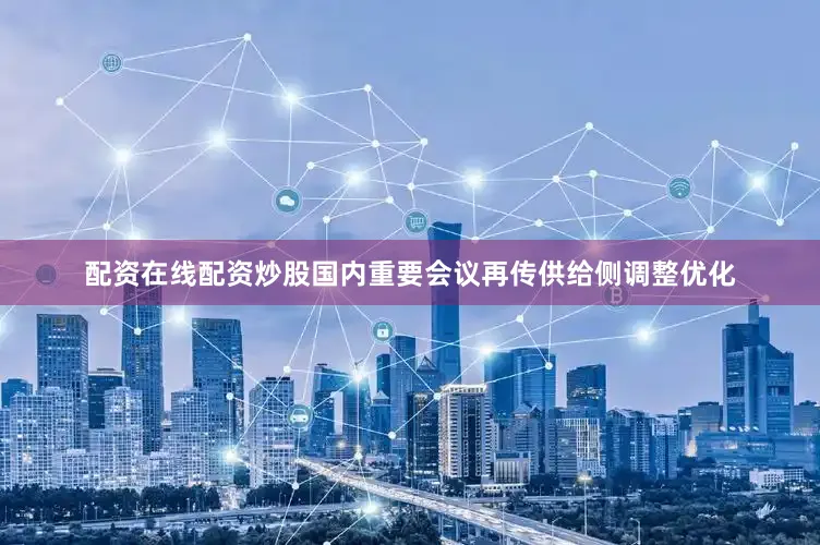 配资在线配资炒股国内重要会议再传供给侧调整优化