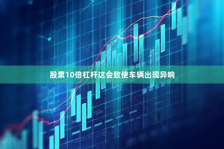 股票10倍杠杆这会致使车辆出现异响