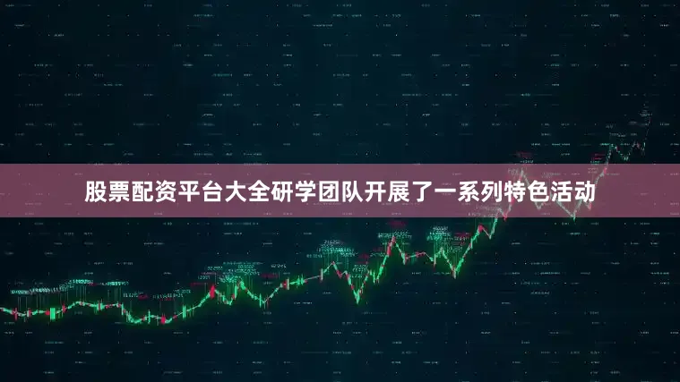 股票配资平台大全研学团队开展了一系列特色活动