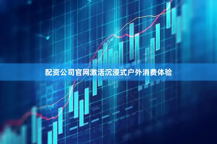 配资公司官网激活沉浸式户外消费体验