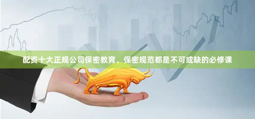 配资十大正规公司保密教育、保密规范都是不可或缺的必修课