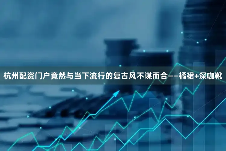 杭州配资门户竟然与当下流行的复古风不谋而合——橘裙+深咖靴