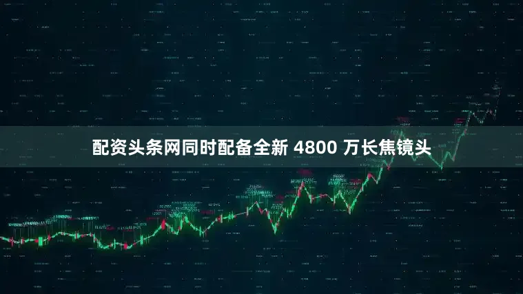 配资头条网同时配备全新 4800 万长焦镜头