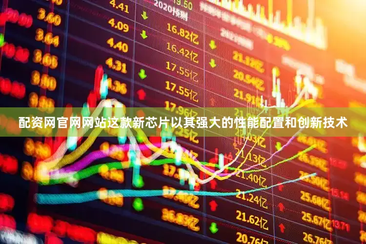 配资网官网网站这款新芯片以其强大的性能配置和创新技术