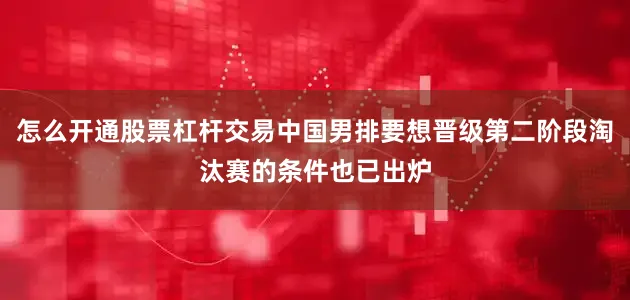 怎么开通股票杠杆交易中国男排要想晋级第二阶段淘汰赛的条件也已出炉