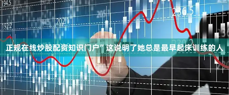 正规在线炒股配资知识门户”这说明了她总是最早起床训练的人