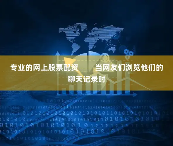 专业的网上股票配资        当网友们浏览他们的聊天记录时