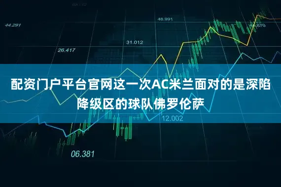 配资门户平台官网这一次AC米兰面对的是深陷降级区的球队佛罗伦萨