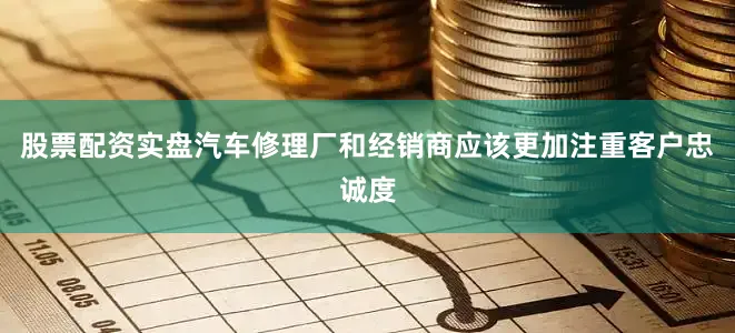 股票配资实盘汽车修理厂和经销商应该更加注重客户忠诚度