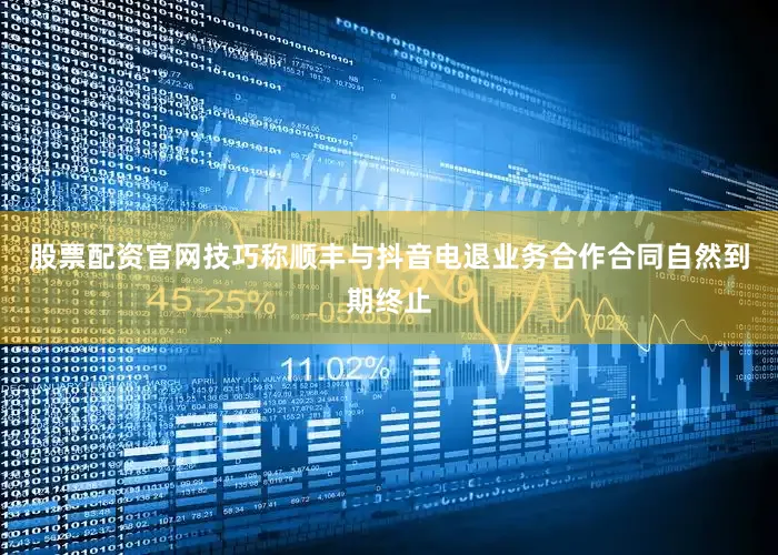 股票配资官网技巧称顺丰与抖音电退业务合作合同自然到期终止