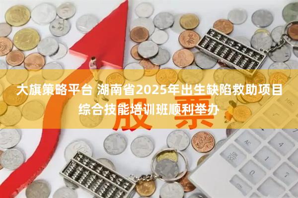 大旗策略平台 湖南省2025年出生缺陷救助项目综合技能培训班顺利举办