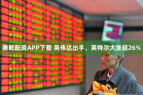 康乾配资APP下载 英伟达出手，英特尔大涨超26%