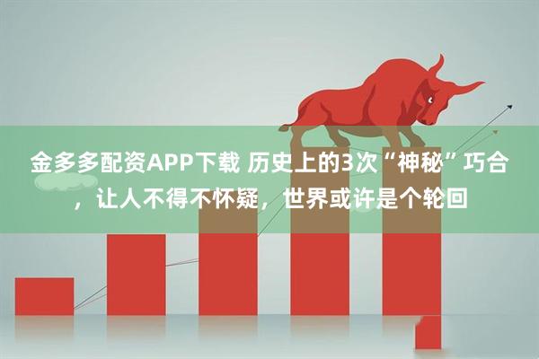 金多多配资APP下载 历史上的3次“神秘”巧合，让人不得不怀疑，世界或许是个轮回