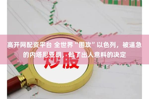 高开网配资平台 全世界“围攻”以色列，被逼急的内塔尼亚胡，做了出人意料的决定
