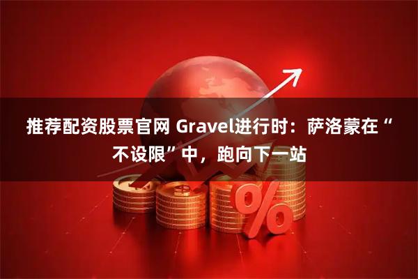 推荐配资股票官网 Gravel进行时：萨洛蒙在“不设限”中，跑向下一站