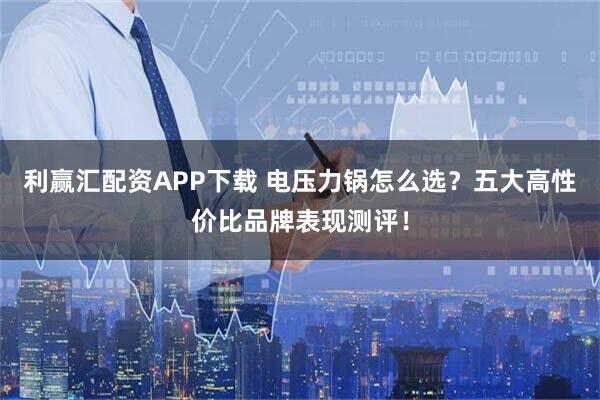 利赢汇配资APP下载 电压力锅怎么选？五大高性价比品牌表现测评！