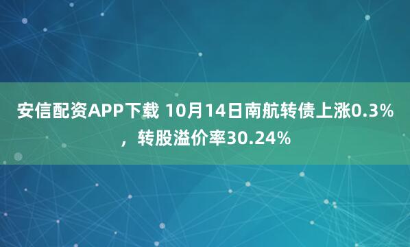 安信配资APP下载 10月14日南航转债上涨0.3%，转股溢价率30.24%