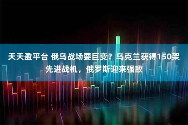 天天盈平台 俄乌战场要巨变？乌克兰获得150架先进战机，俄罗斯迎来强敌
