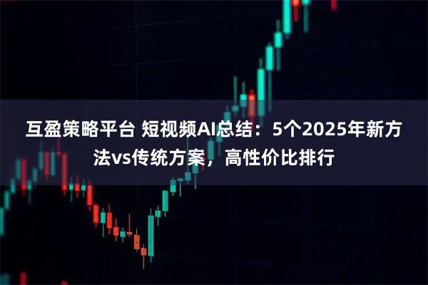 互盈策略平台 短视频AI总结:5个2025年新方法vs传统方案,高性价比排行