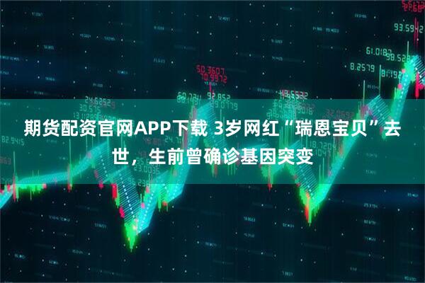 期货配资官网APP下载 3岁网红“瑞恩宝贝”去世,生前曾确诊基因突变