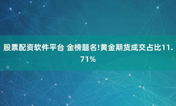 股票配资软件平台 金榜题名!黄金期货成交占比11.71%