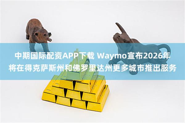 中期国际配资APP下载 Waymo宣布2026年将在得克萨斯州和佛罗里达州更多城市推出服务