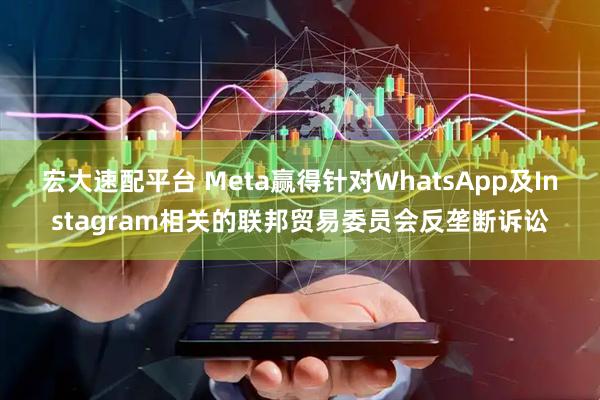 宏大速配平台 Meta赢得针对WhatsApp及Instagram相关的联邦贸易委员会反垄断诉讼