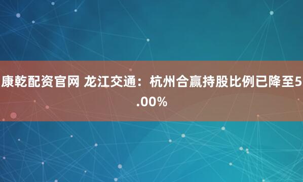 康乾配资官网 龙江交通：杭州合赢持股比例已降至5.00%