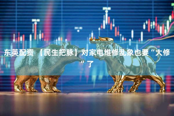 东英配资 【民生把脉】对家电维修乱象也要“大修”了