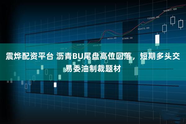 震烨配资平台 沥青BU尾盘高位回落，短期多头交易委油制裁题材