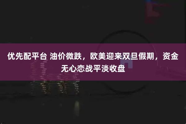 优先配平台 油价微跌，欧美迎来双旦假期，资金无心恋战平淡收盘