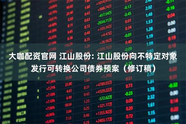 大咖配资官网 江山股份: 江山股份向不特定对象发行可转换公司债券预案(修订稿)