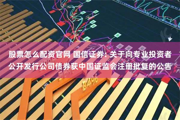 股票怎么配资官网 国信证券: 关于向专业投资者公开发行公司债券获中国证监会注册批复的公告