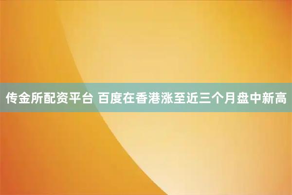 传金所配资平台 百度在香港涨至近三个月盘中新高