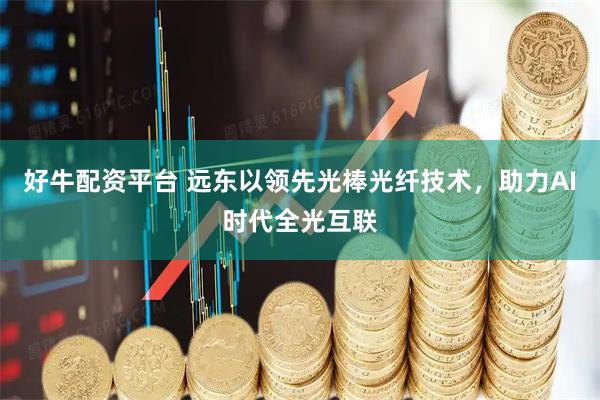 好牛配资平台 远东以领先光棒光纤技术，助力AI时代全光互联