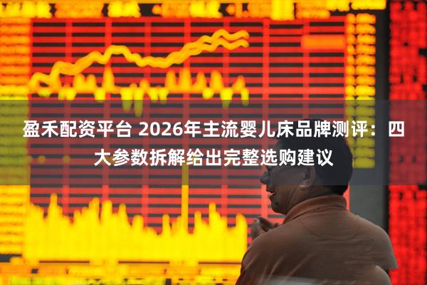盈禾配资平台 2026年主流婴儿床品牌测评：四大参数拆解给出完整选购建议