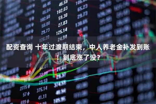 配资查询 十年过渡期结束，中人养老金补发到账！到底涨了没？
