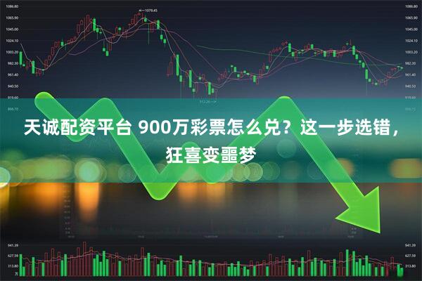 天诚配资平台 900万彩票怎么兑？这一步选错，狂喜变噩梦