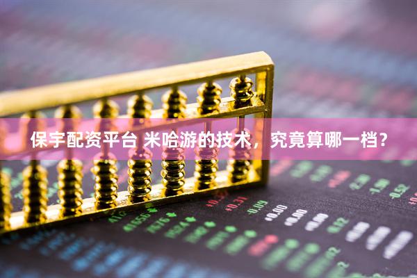 保宇配资平台 米哈游的技术，究竟算哪一档？