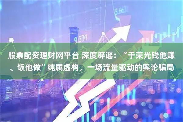 股票配资理财网平台 深度辟谣：“于荣光钱他赚、饭他做”纯属虚构，一场流量驱动的舆论骗局