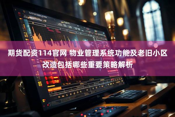 期货配资114官网 物业管理系统功能及老旧小区改造包括哪些重要策略解析